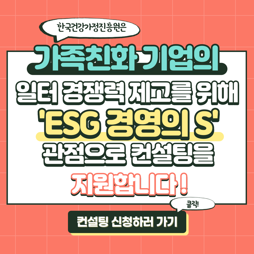 한국건강가정진흥원은 가족친화 기업의 일터 경쟁력 제고를 위해 ESG경영의 관점으로 컨설팅을 지원합니다! 컨설팅 신청하러 가기