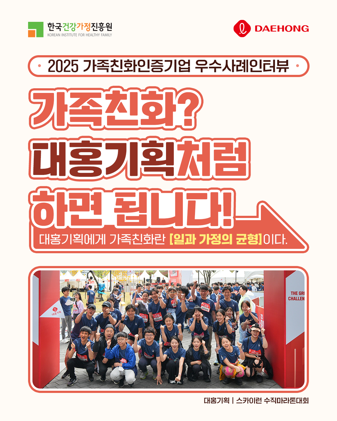 2025 가족친화인증기업 우수사례인터뷰 가족친화? 대홍기획처럼 하면 됩니다! 대홍기획에게 가족친화란 일과 가정의 균형이다. 대홍기획 스카이런 수직마라톤대회