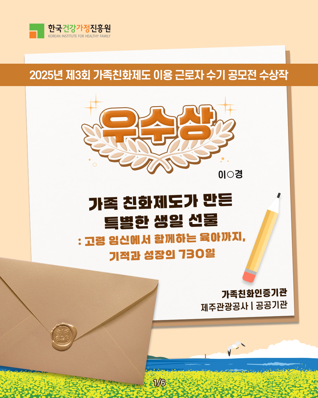 한국건강가정진흥원 2025년 제3회 가족친화제도 이용 근로자 수기 공모전 수상작 우수상 이○경 가족친화제도가 만든 특별한 생일 선물 : 고령 임신에서 함께하는 육아까지, 기적과 성장의 730일 가족친화인증기관 제주관광공사 | 공공기관