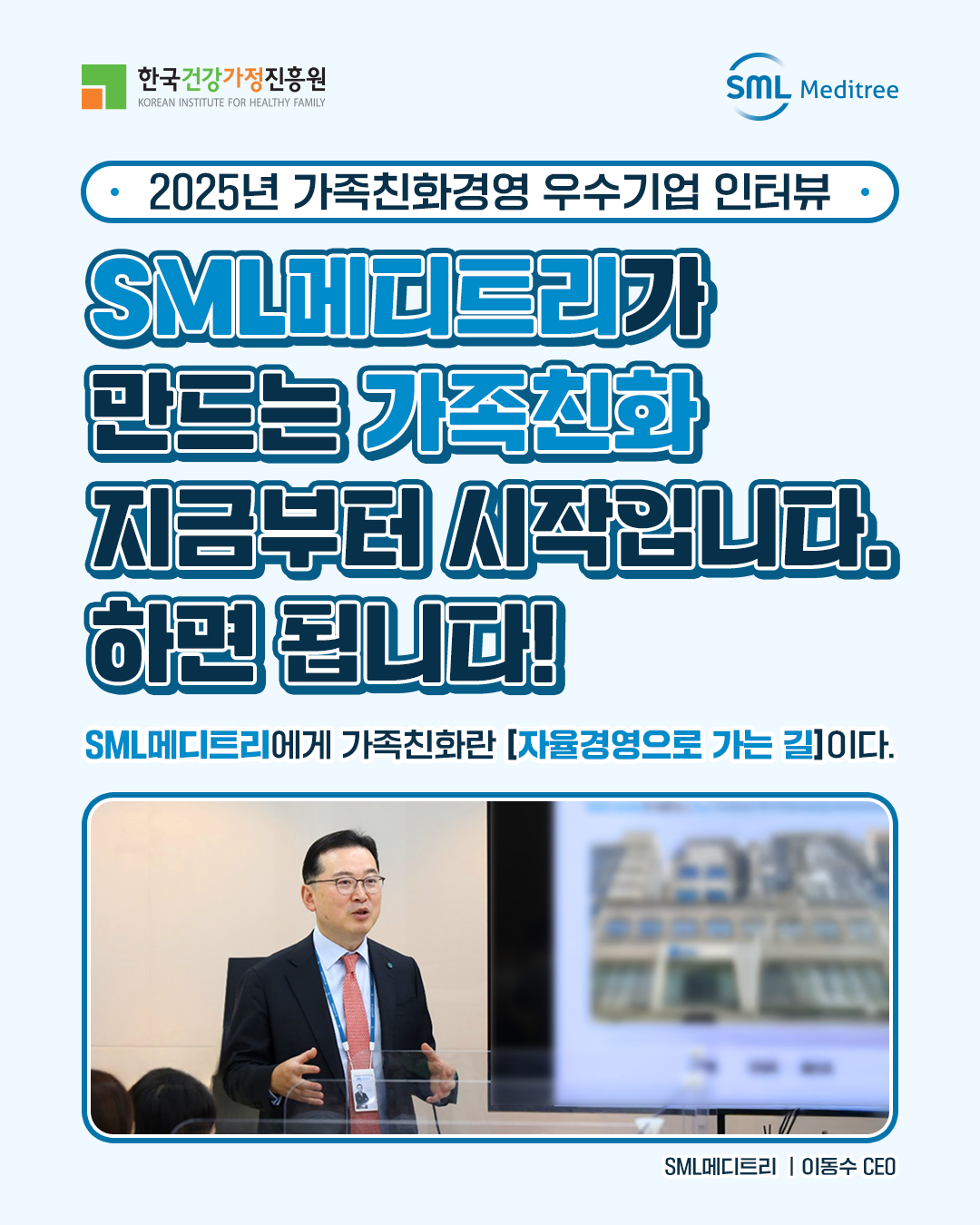 2025년 가족친화경영 우수기업 인터뷰 SML메디트리가 만드는 가족친화 지금부터 시작입니다. 하면 됩니다! SML메디트리에게 가족친화란 [자율경영으로 가는 길]이다. SML메디트리 | 이동수 CEO