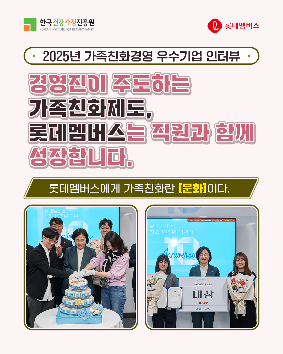 2025년 가족친화경영 우수기업 인터뷰 경영진이 주도하는 가족친화제도, 롯데멤버스는 직원과 함께 성장합니다. 롯데멤버스에게 가족친화란 [문화]이다.