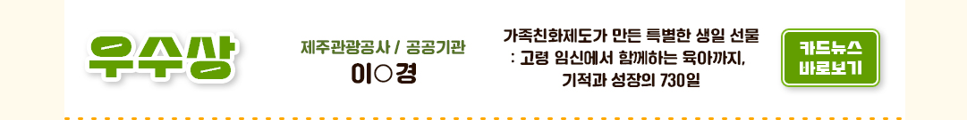 우수상 제주관광공사 / 공공기관 이○경 가족친화제도가 만든 특별한 생일 선물: 고령 임신에서 함께하는 육아까지, 기적과 성장의 730일